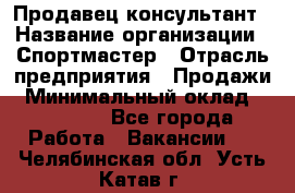 Продавец-консультант › Название организации ­ Спортмастер › Отрасль предприятия ­ Продажи › Минимальный оклад ­ 28 000 - Все города Работа » Вакансии   . Челябинская обл.,Усть-Катав г.